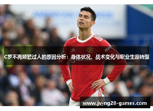 C罗不再频繁过人的原因分析：身体状况、战术变化与职业生涯转型