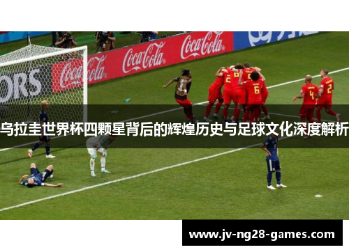 乌拉圭世界杯四颗星背后的辉煌历史与足球文化深度解析