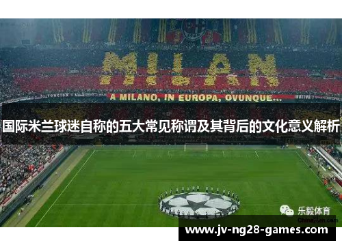 国际米兰球迷自称的五大常见称谓及其背后的文化意义解析