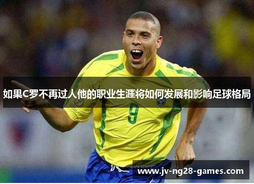如果C罗不再过人他的职业生涯将如何发展和影响足球格局