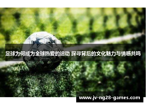 足球为何成为全球热爱的运动 探寻背后的文化魅力与情感共鸣 足球为何成为全球热爱的运动 探寻背后的文化魅力与情感共鸣