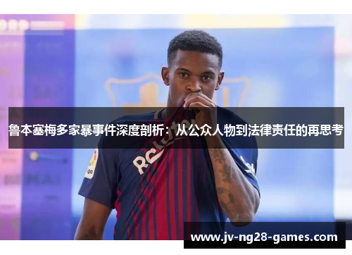 鲁本塞梅多家暴事件深度剖析：从公众人物到法律责任的再思考