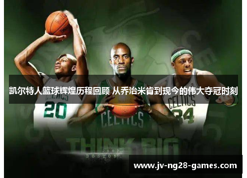 凯尔特人篮球辉煌历程回顾 从乔治米肯到现今的伟大夺冠时刻