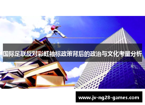 国际足联反对彩虹袖标政策背后的政治与文化考量分析 国际足联反对彩虹袖标政策背后的政治与文化考量分析