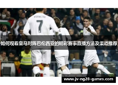 如何观看皇马对阵巴伦西亚的精彩赛事直播方法及渠道推荐