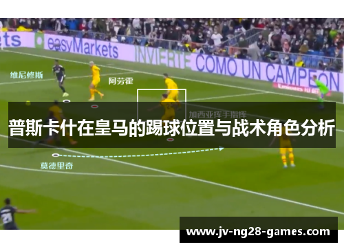 普斯卡什在皇马的踢球位置与战术角色分析 普斯卡什在皇马的踢球位置与战术角色分析