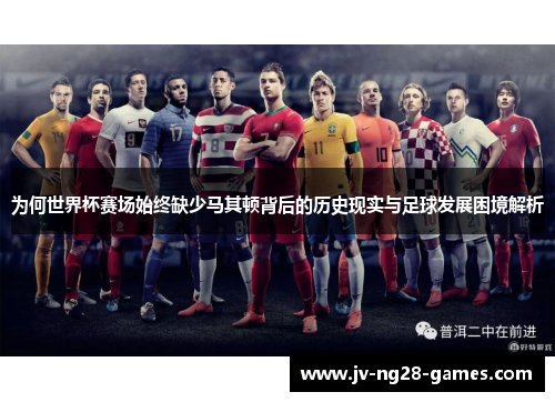 为何世界杯赛场始终缺少马其顿背后的历史现实与足球发展困境解析
