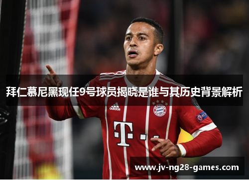 拜仁慕尼黑现任9号球员揭晓是谁与其历史背景解析