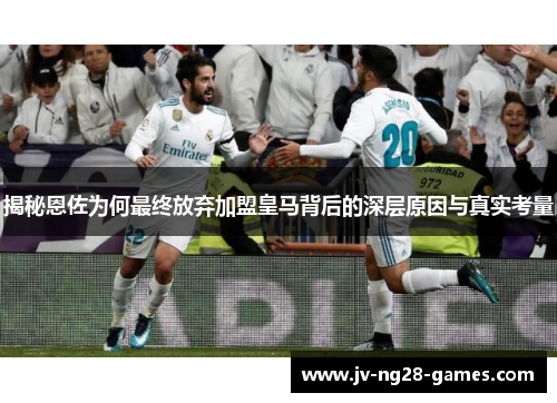 揭秘恩佐为何最终放弃加盟皇马背后的深层原因与真实考量 揭秘恩佐为何最终放弃加盟皇马背后的深层原因与真实考量