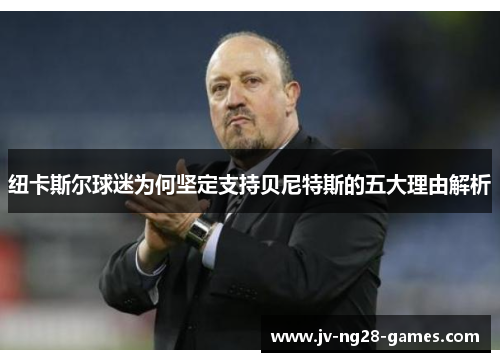 纽卡斯尔球迷为何坚定支持贝尼特斯的五大理由解析