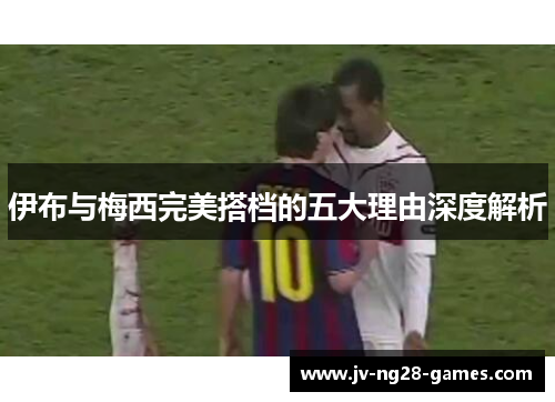 伊布与梅西完美搭档的五大理由深度解析