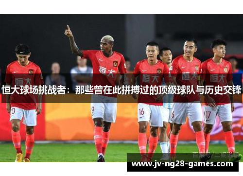 恒大球场挑战者：那些曾在此拼搏过的顶级球队与历史交锋