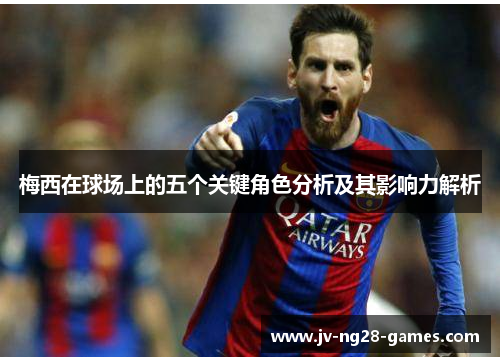梅西在球场上的五个关键角色分析及其影响力解析 梅西在球场上的五个关键角色分析及其影响力解析