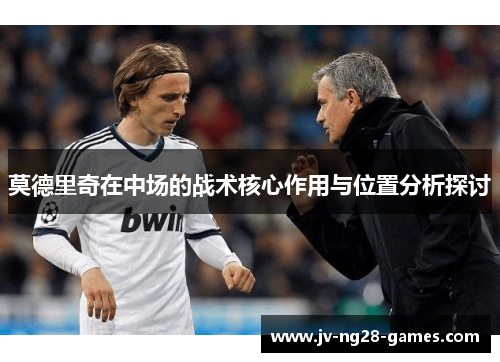 莫德里奇在中场的战术核心作用与位置分析探讨
