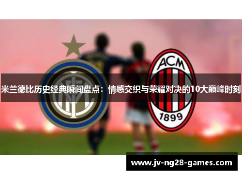 米兰德比历史经典瞬间盘点：情感交织与荣耀对决的10大巅峰时刻
