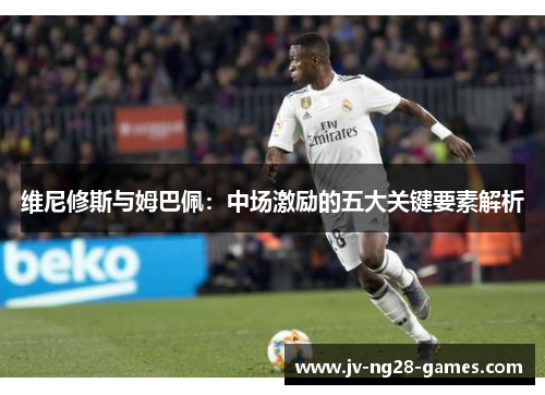 维尼修斯与姆巴佩:中场激励的五大关键要素解析 维尼修斯与姆巴佩:中场激励的五大关键要素解析