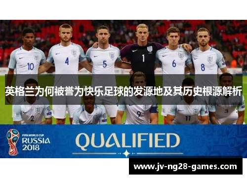 英格兰为何被誉为快乐足球的发源地及其历史根源解析 英格兰为何被誉为快乐足球的发源地及其历史根源解析