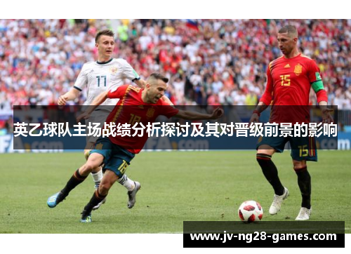 英乙球队主场战绩分析探讨及其对晋级前景的影响 英乙球队主场战绩分析探讨及其对晋级前景的影响