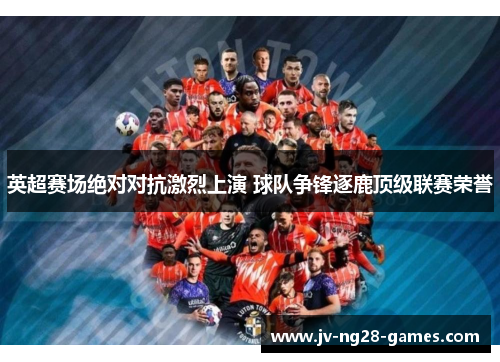 英超赛场绝对对抗激烈上演 球队争锋逐鹿顶级联赛荣誉