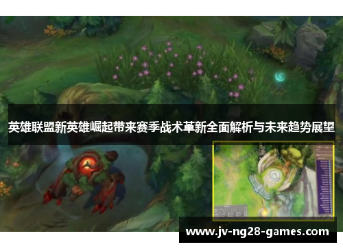 英雄联盟新英雄崛起带来赛季战术革新全面解析与未来趋势展望 英雄联盟新英雄崛起带来赛季战术革新全面解析与未来趋势展望