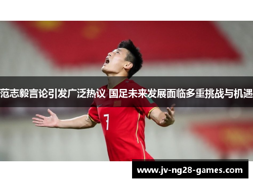范志毅言论引发广泛热议 国足未来发展面临多重挑战与机遇