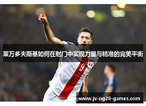 莱万多夫斯基如何在射门中实现力量与精准的完美平衡 莱万多夫斯基如何在射门中实现力量与精准的完美平衡