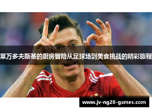 莱万多夫斯基的厨房冒险从足球场到美食挑战的精彩旅程 莱万多夫斯基的厨房冒险从足球场到美食挑战的精彩旅程