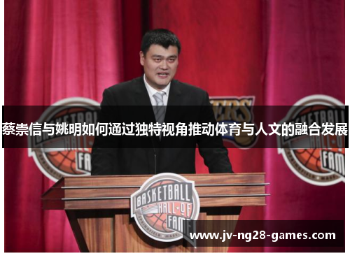 蔡崇信与姚明如何通过独特视角推动体育与人文的融合发展 蔡崇信与姚明如何通过独特视角推动体育与人文的融合发展