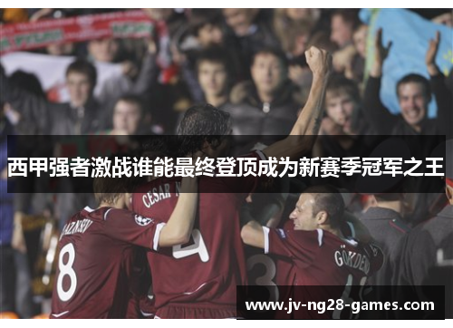 西甲强者激战谁能最终登顶成为新赛季冠军之王