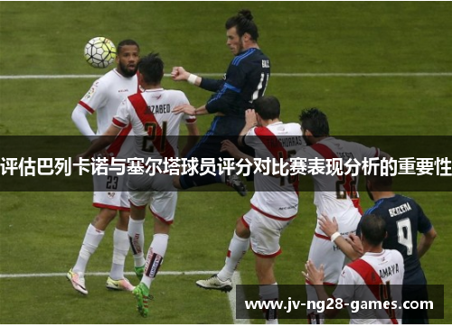 评估巴列卡诺与塞尔塔球员评分对比赛表现分析的重要性 评估巴列卡诺与塞尔塔球员评分对比赛表现分析的重要性