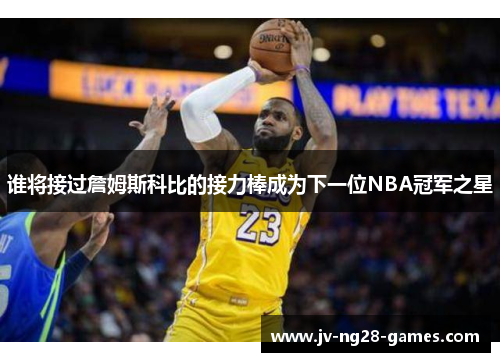 谁将接过詹姆斯科比的接力棒成为下一位NBA冠军之星