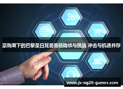 豪购潮下的巴黎圣日耳曼面临隐忧与挑战 冲击与机遇并存