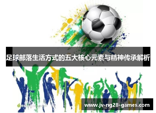 足球部落生活方式的五大核心元素与精神传承解析 足球部落生活方式的五大核心元素与精神传承解析