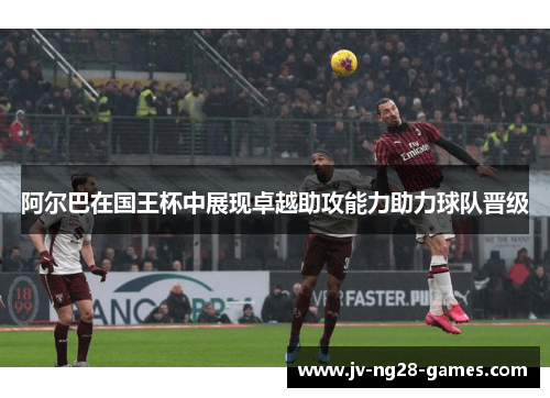 阿尔巴在国王杯中展现卓越助攻能力助力球队晋级 阿尔巴在国王杯中展现卓越助攻能力助力球队晋级