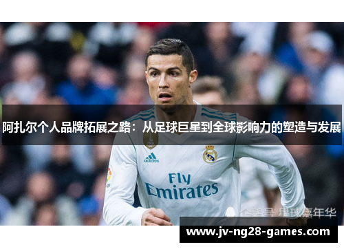 阿扎尔个人品牌拓展之路:从足球巨星到全球影响力的塑造与发展 阿扎尔个人品牌拓展之路:从足球巨星到全球影响力的塑造与发展