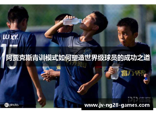 阿贾克斯青训模式如何塑造世界级球员的成功之道 阿贾克斯青训模式如何塑造世界级球员的成功之道