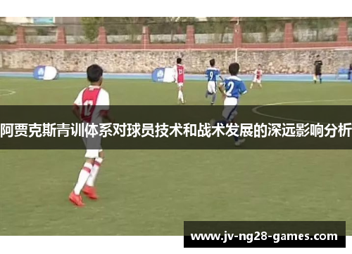 阿贾克斯青训体系对球员技术和战术发展的深远影响分析 阿贾克斯青训体系对球员技术和战术发展的深远影响分析