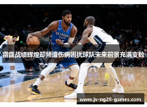 雷霆战绩辉煌却频遭伤病困扰球队未来前景充满变数 雷霆战绩辉煌却频遭伤病困扰球队未来前景充满变数