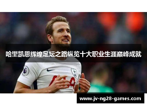 哈里凯恩辉煌足坛之路纵览十大职业生涯巅峰成就