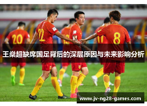 王燊超缺席国足背后的深层原因与未来影响分析