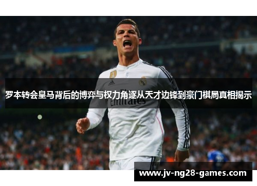 罗本转会皇马背后的博弈与权力角逐从天才边锋到豪门棋局真相揭示