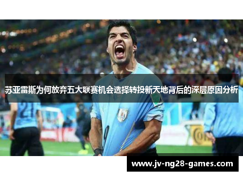 苏亚雷斯为何放弃五大联赛机会选择转投新天地背后的深层原因分析