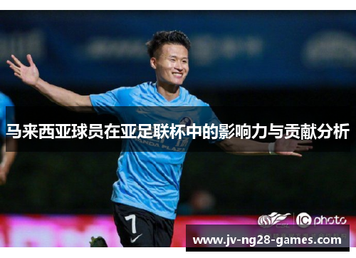 马来西亚球员在亚足联杯中的影响力与贡献分析 马来西亚球员在亚足联杯中的影响力与贡献分析