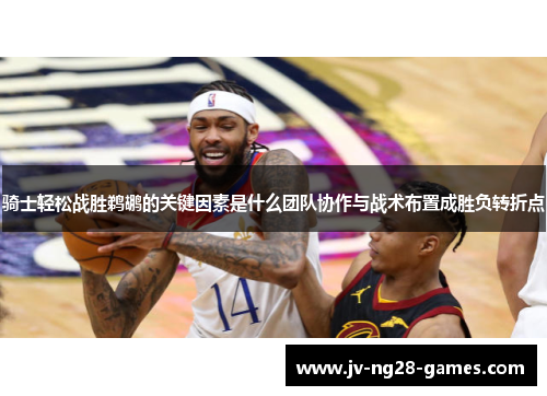 骑士轻松战胜鹈鹕的关键因素是什么团队协作与战术布置成胜负转折点 骑士轻松战胜鹈鹕的关键因素是什么团队协作与战术布置成胜负转折点