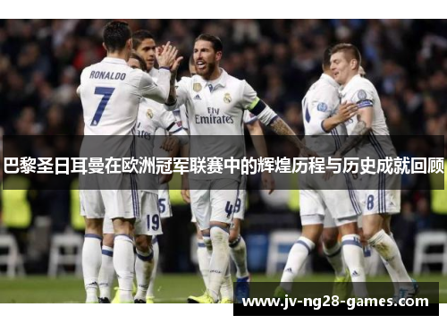 巴黎圣日耳曼在欧洲冠军联赛中的辉煌历程与历史成就回顾