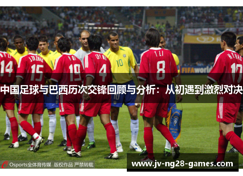 中国足球与巴西历次交锋回顾与分析:从初遇到激烈对决 中国足球与巴西历次交锋回顾与分析:从初遇到激烈对决