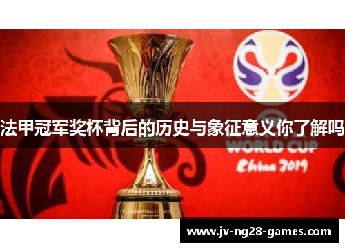 法甲冠军奖杯背后的历史与象征意义你了解吗 法甲冠军奖杯背后的历史与象征意义你了解吗