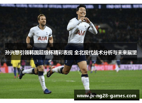 孙兴慜引领韩国超级杯精彩表现 全北现代战术分析与未来展望 孙兴慜引领韩国超级杯精彩表现 全北现代战术分析与未来展望