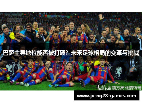 巴萨主导地位能否被打破?未来足球格局的变革与挑战 巴萨主导地位能否被打破?未来足球格局的变革与挑战