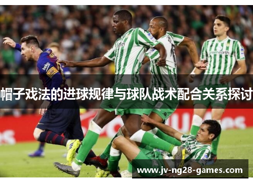 帽子戏法的进球规律与球队战术配合关系探讨 帽子戏法的进球规律与球队战术配合关系探讨